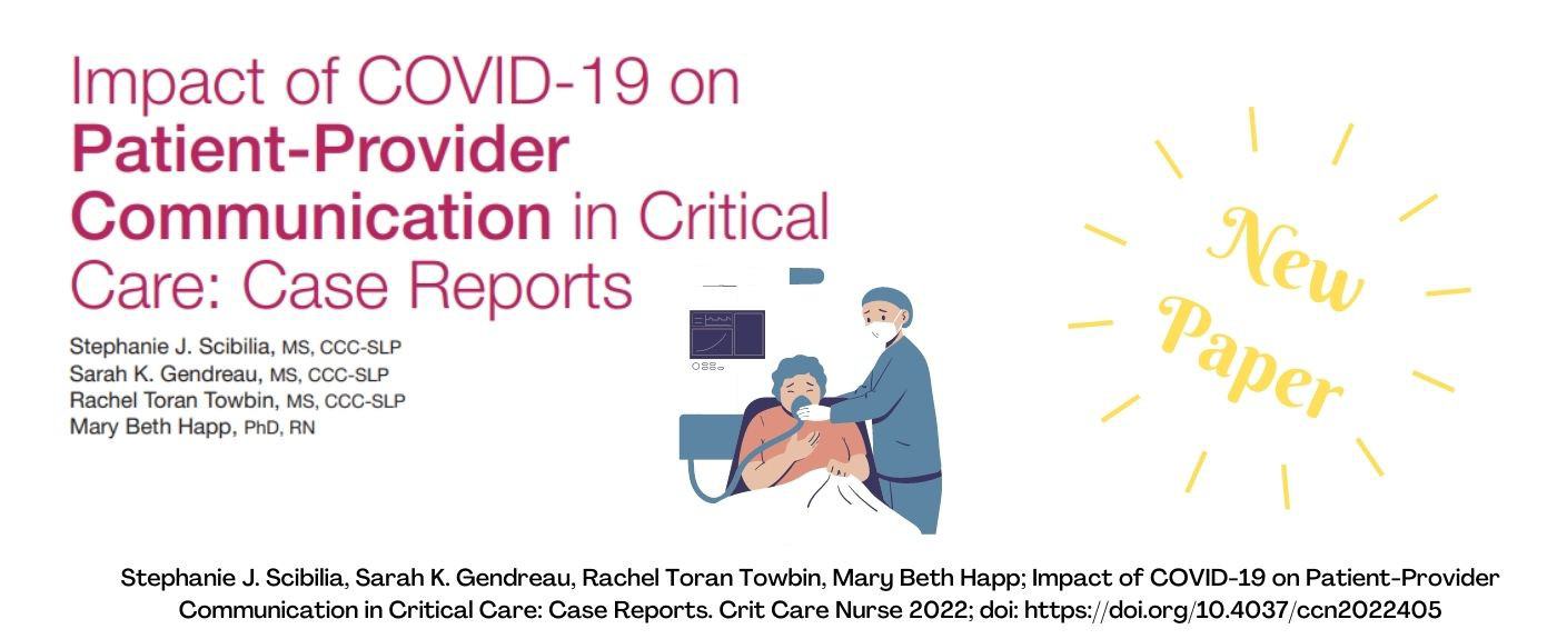 Impact of COVID-19 on Patient-Provider Communication in Critical Care: Case Reports. Stephanie J. Scibilia, MS, CCC-SLP, Searah K. Gendreau, MS, CCC-SLP, Rachel Toran Towbin, MS, CCC-SLP, Mary Beth Happ, PhD, RN. Crit. Care Nurse 2022.