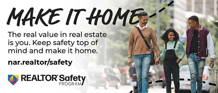MAKE IT HOME | The real value in real estate is you. Keep safety top of mind and make it home. nar.realtor/safety | REALTOR&reg; Safety Program